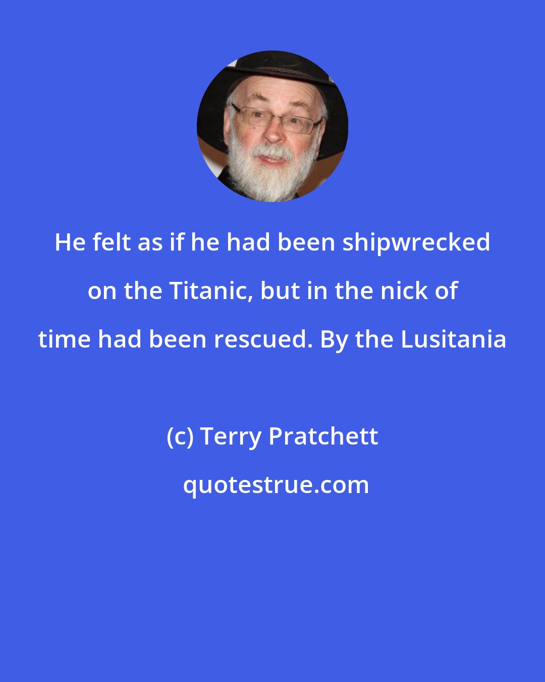 Terry Pratchett: He felt as if he had been shipwrecked on the Titanic, but in the nick of time had been rescued. By the Lusitania