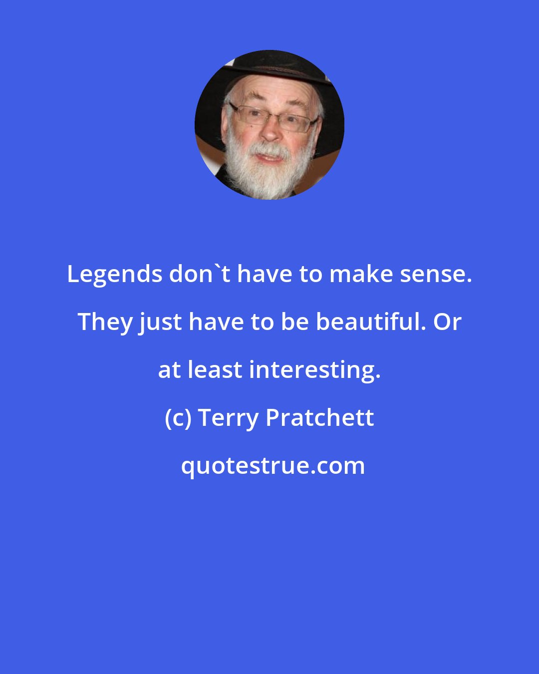 Terry Pratchett: Legends don't have to make sense. They just have to be beautiful. Or at least interesting.