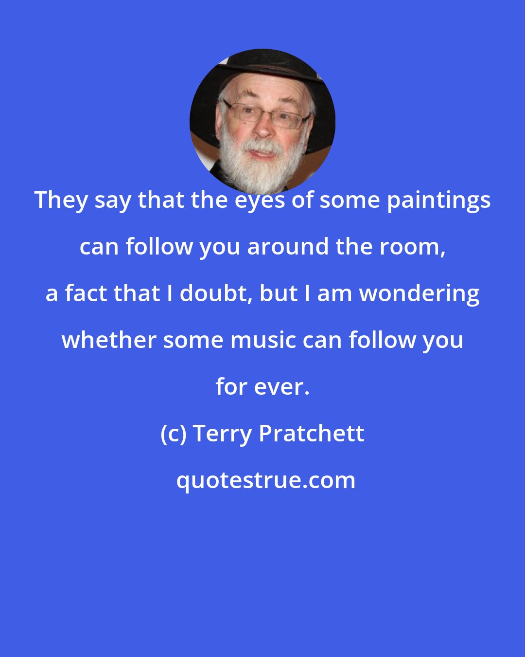 Terry Pratchett: They say that the eyes of some paintings can follow you around the room, a fact that I doubt, but I am wondering whether some music can follow you for ever.