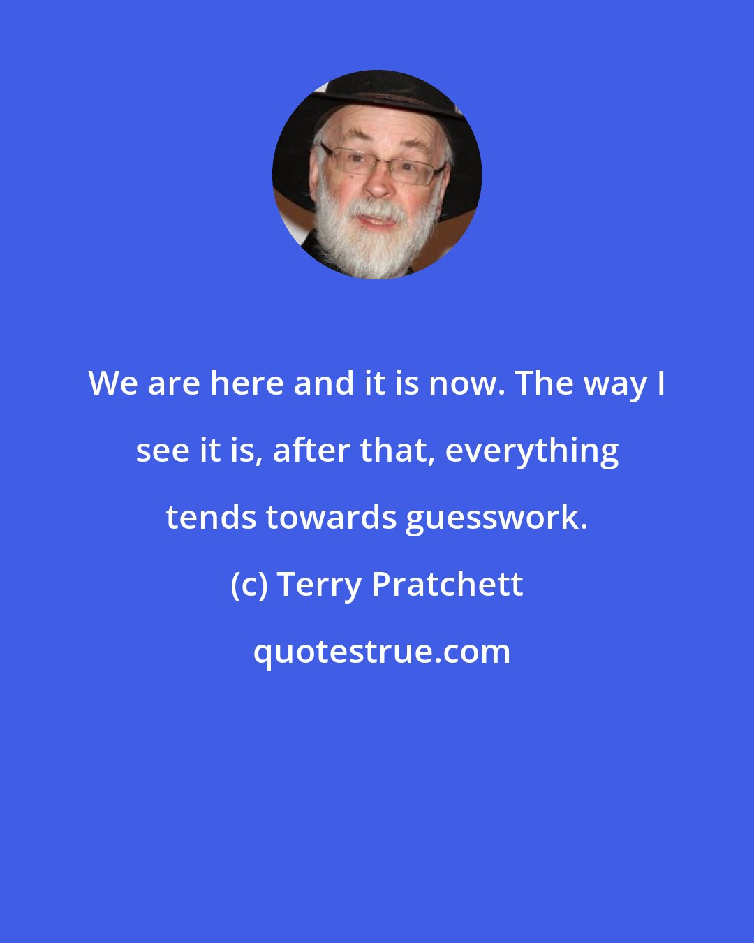 Terry Pratchett: We are here and it is now. The way I see it is, after that, everything tends towards guesswork.