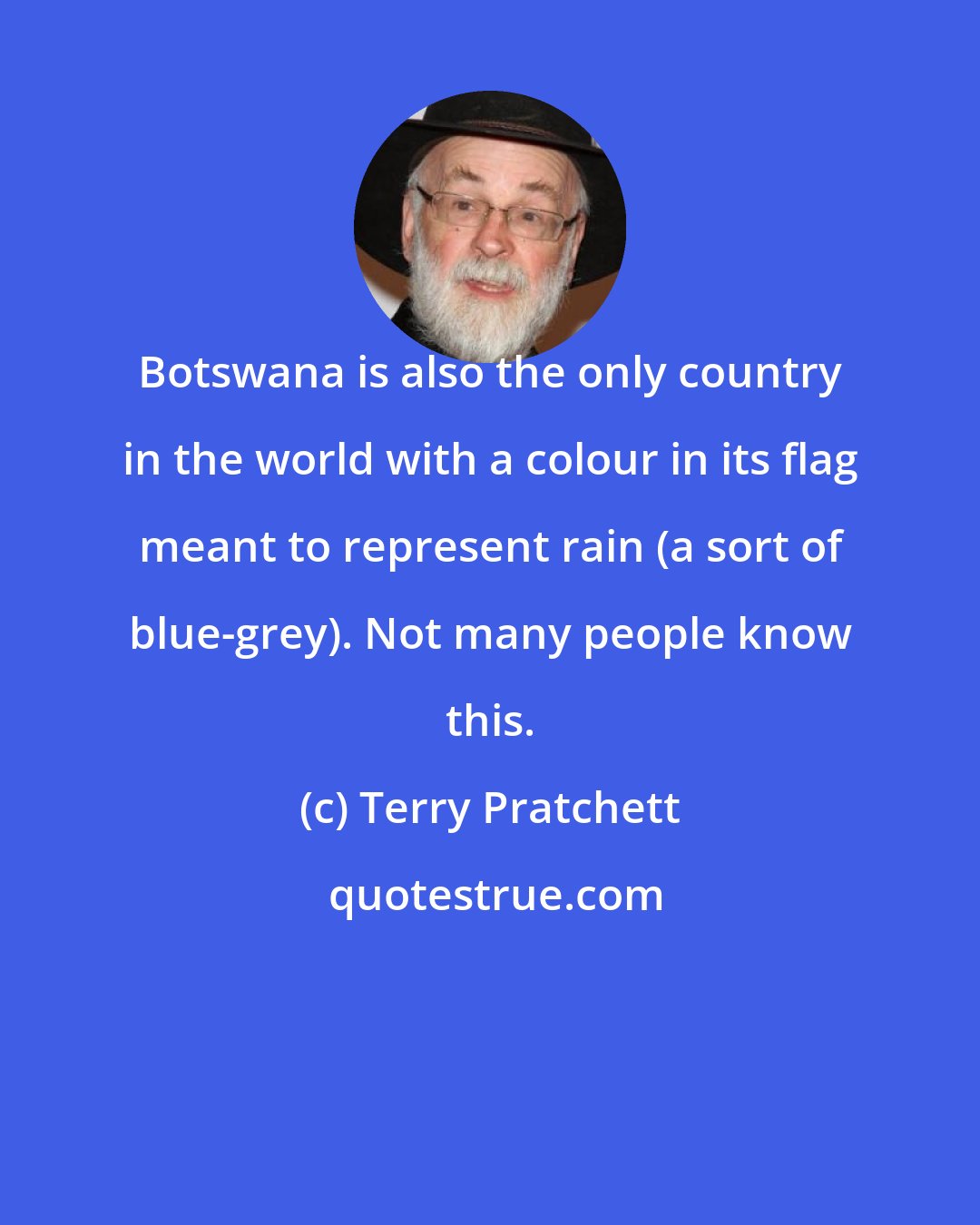 Terry Pratchett: Botswana is also the only country in the world with a colour in its flag meant to represent rain (a sort of blue-grey). Not many people know this.