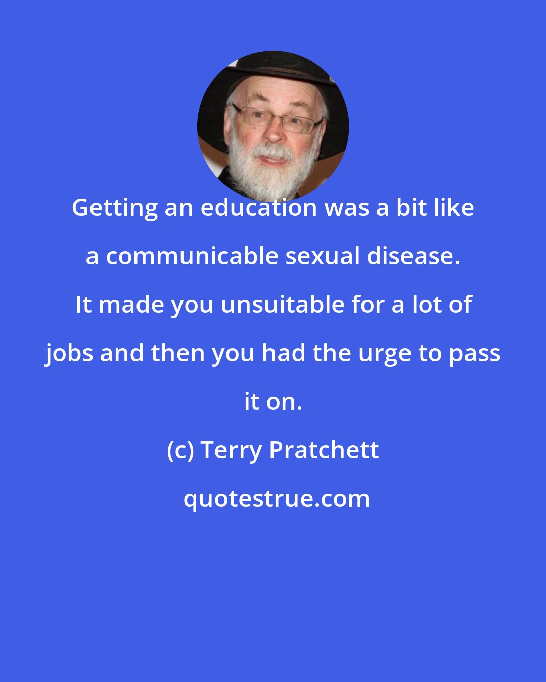 Terry Pratchett: Getting an education was a bit like a communicable sexual disease. It made you unsuitable for a lot of jobs and then you had the urge to pass it on.