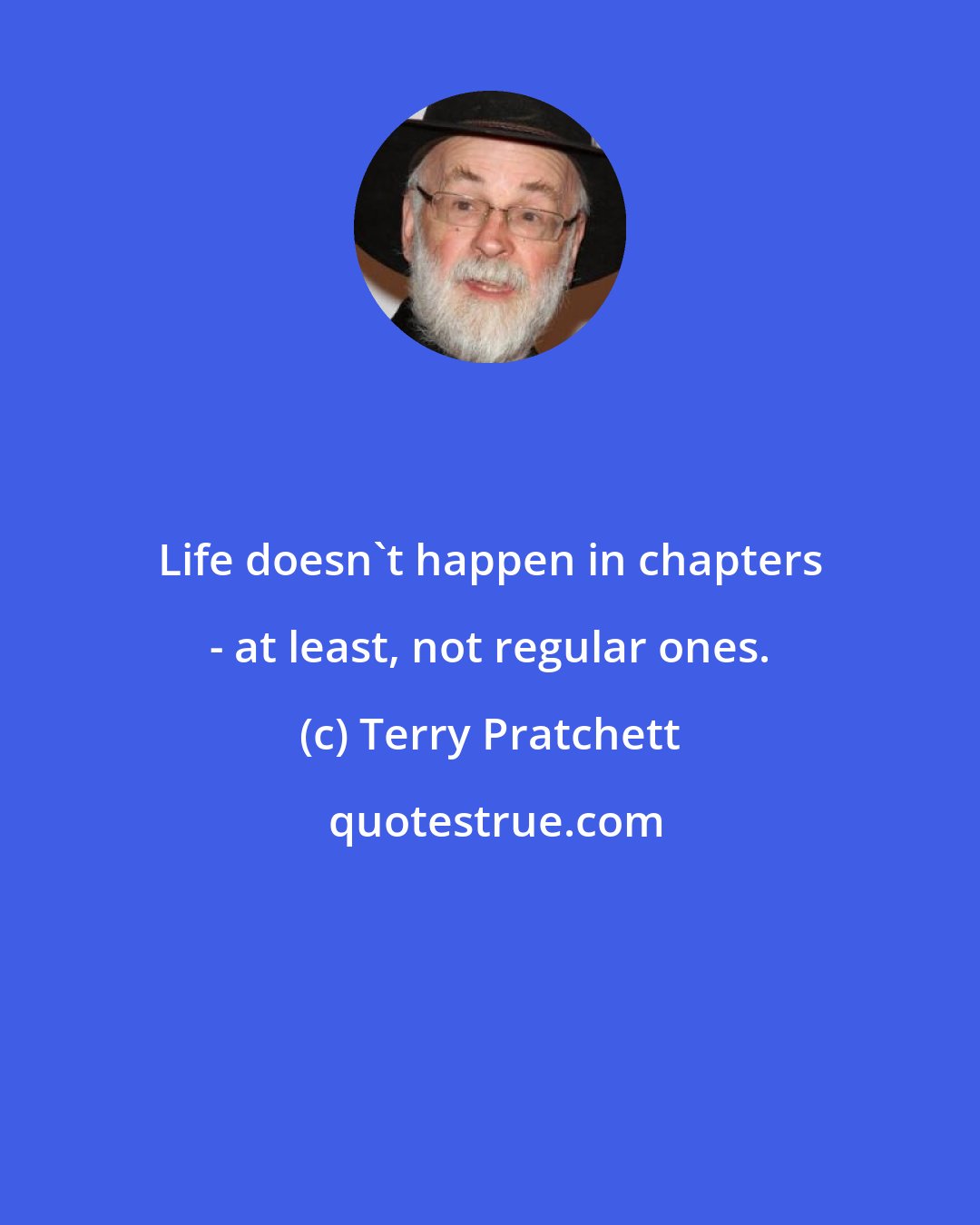 Terry Pratchett: Life doesn't happen in chapters - at least, not regular ones.