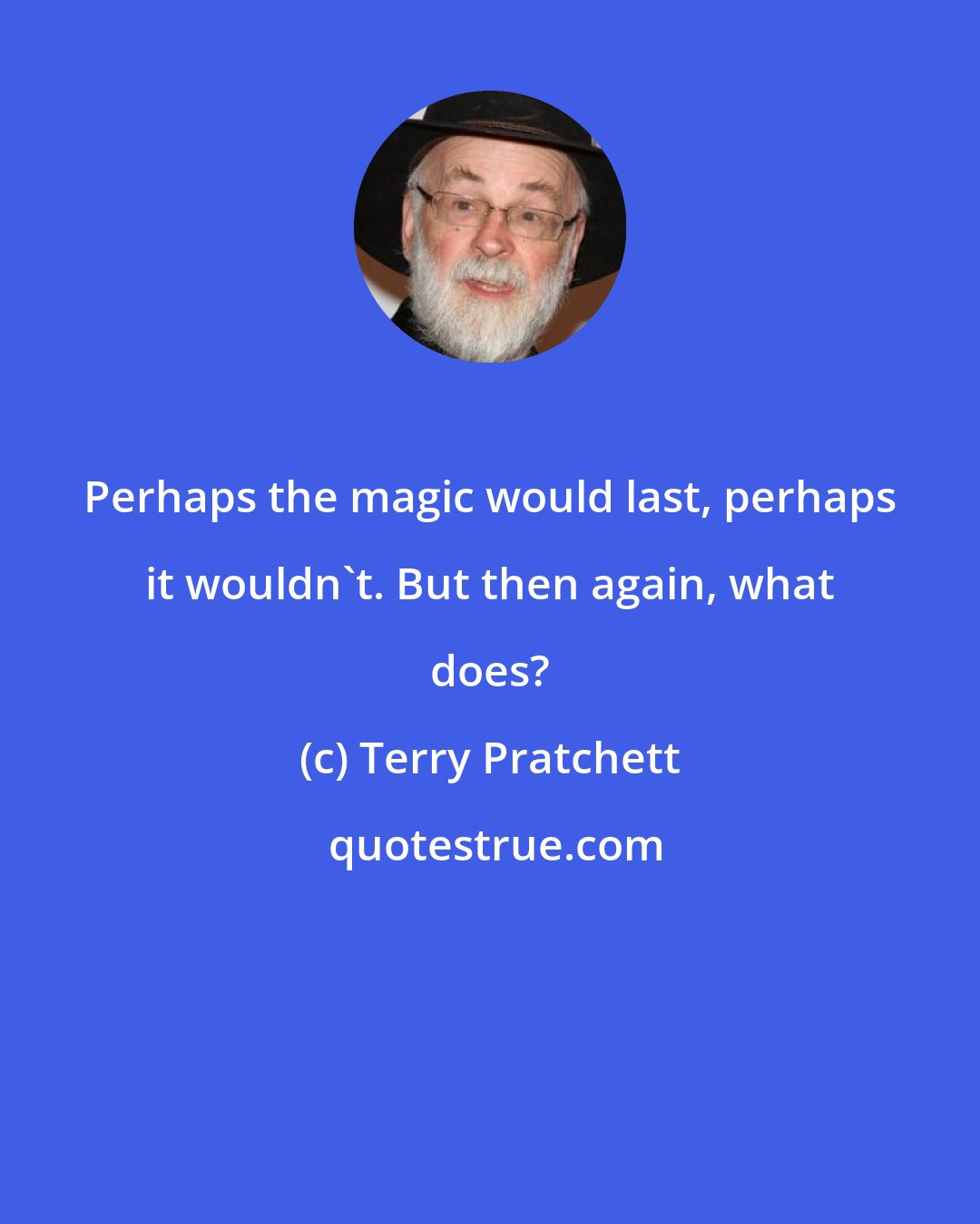 Terry Pratchett: Perhaps the magic would last, perhaps it wouldn't. But then again, what does?