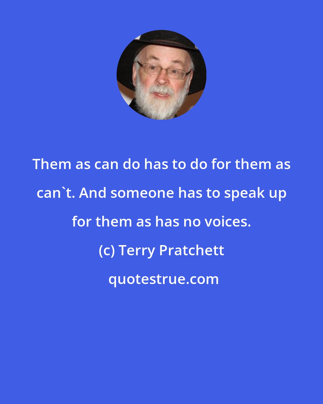 Terry Pratchett: Them as can do has to do for them as can't. And someone has to speak up for them as has no voices.