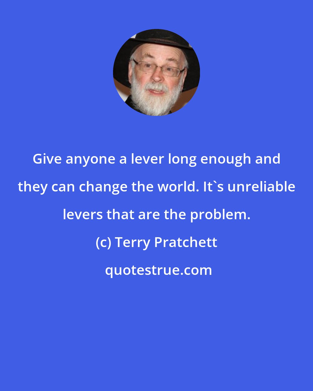 Terry Pratchett: Give anyone a lever long enough and they can change the world. It's unreliable levers that are the problem.