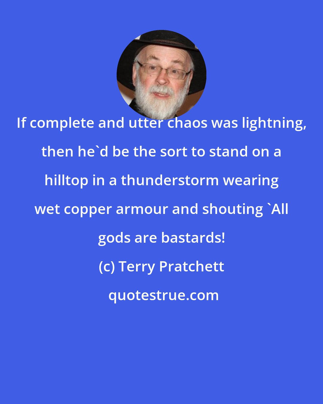 Terry Pratchett: If complete and utter chaos was lightning, then he'd be the sort to stand on a hilltop in a thunderstorm wearing wet copper armour and shouting 'All gods are bastards!