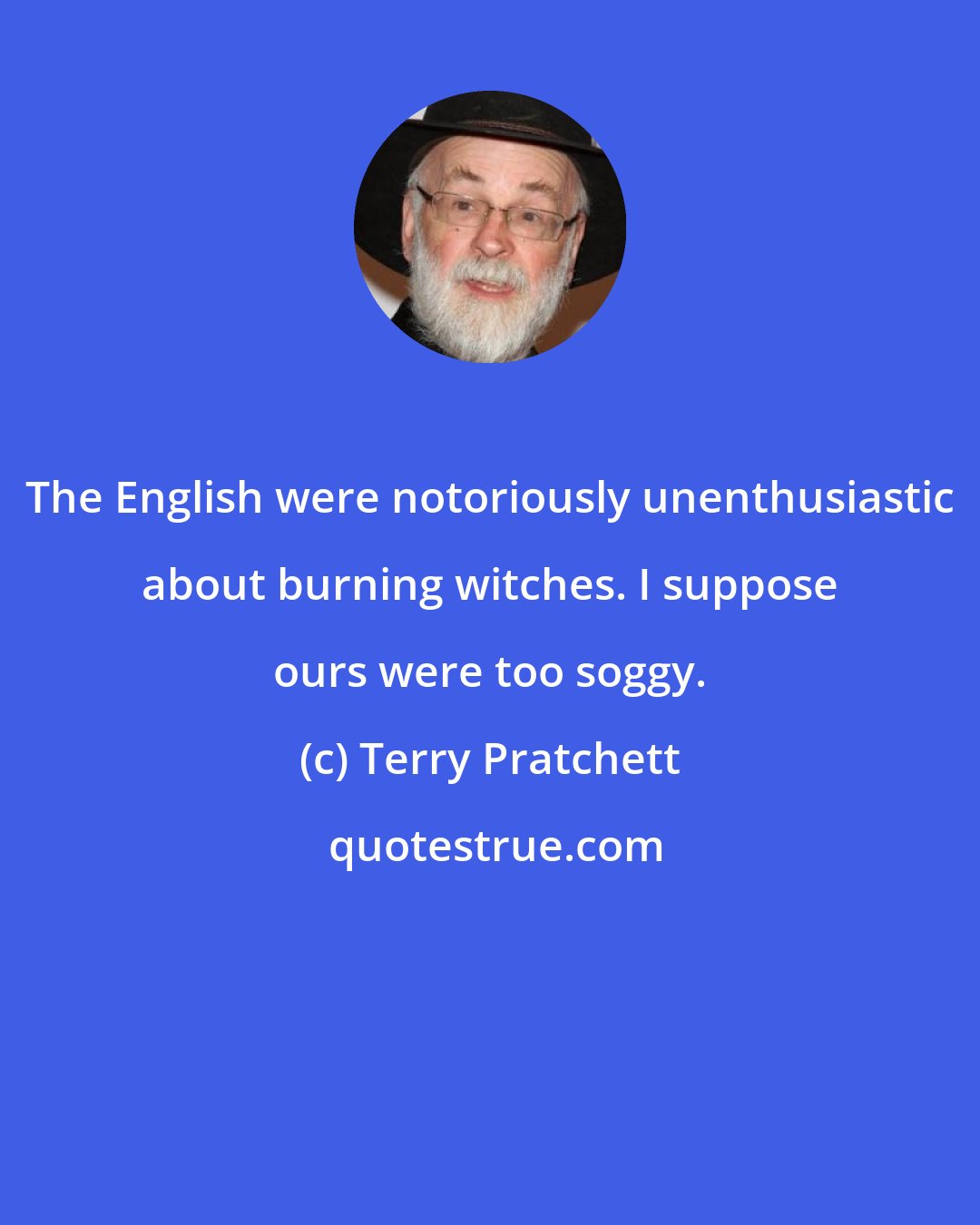 Terry Pratchett: The English were notoriously unenthusiastic about burning witches. I suppose ours were too soggy.