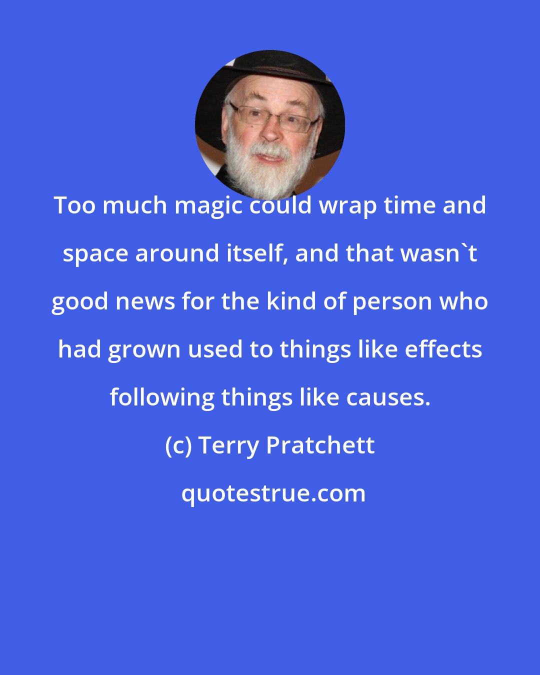 Terry Pratchett: Too much magic could wrap time and space around itself, and that wasn't good news for the kind of person who had grown used to things like effects following things like causes.