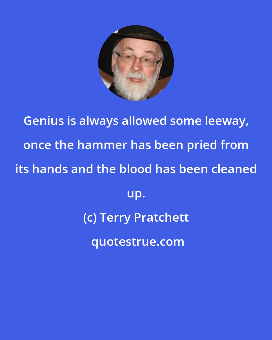 Terry Pratchett: Genius is always allowed some leeway, once the hammer has been pried from its hands and the blood has been cleaned up.