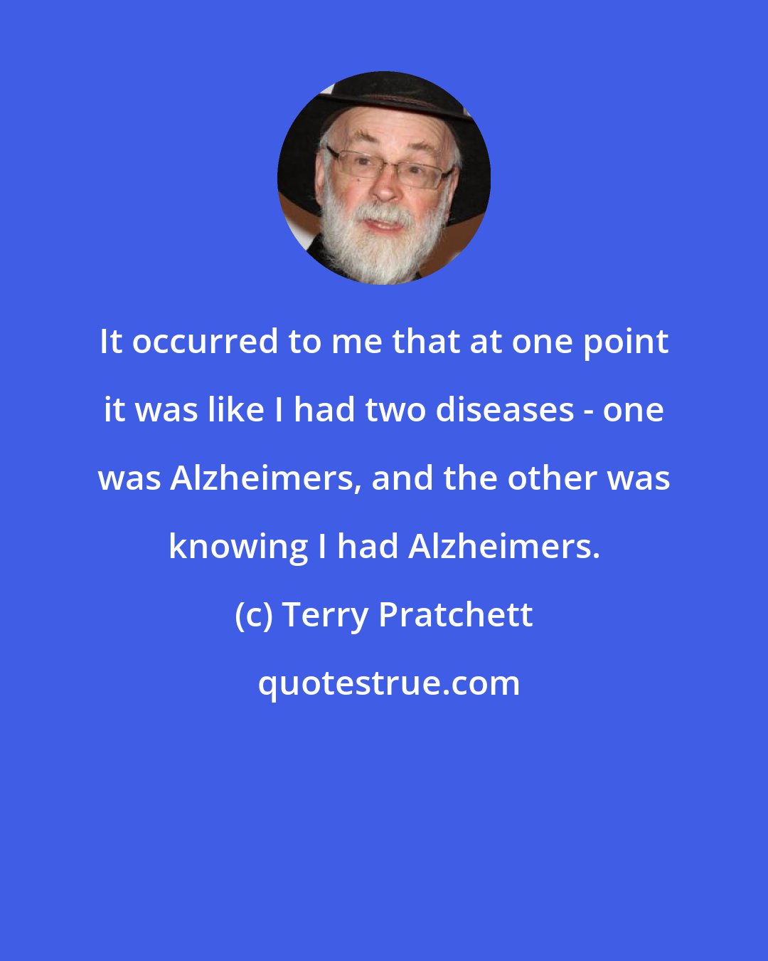 Terry Pratchett: It occurred to me that at one point it was like I had two diseases - one was Alzheimers, and the other was knowing I had Alzheimers.