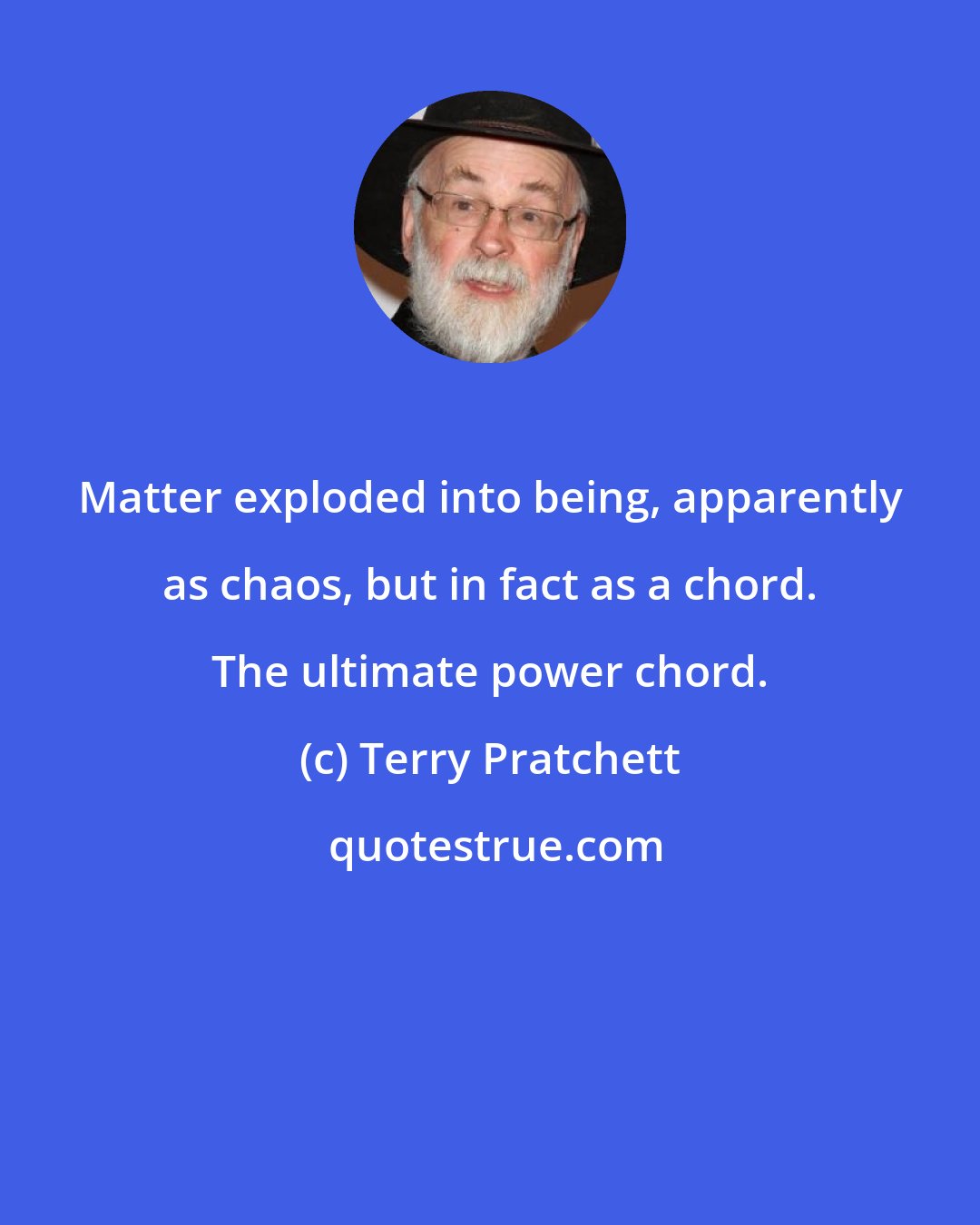 Terry Pratchett: Matter exploded into being, apparently as chaos, but in fact as a chord. The ultimate power chord.