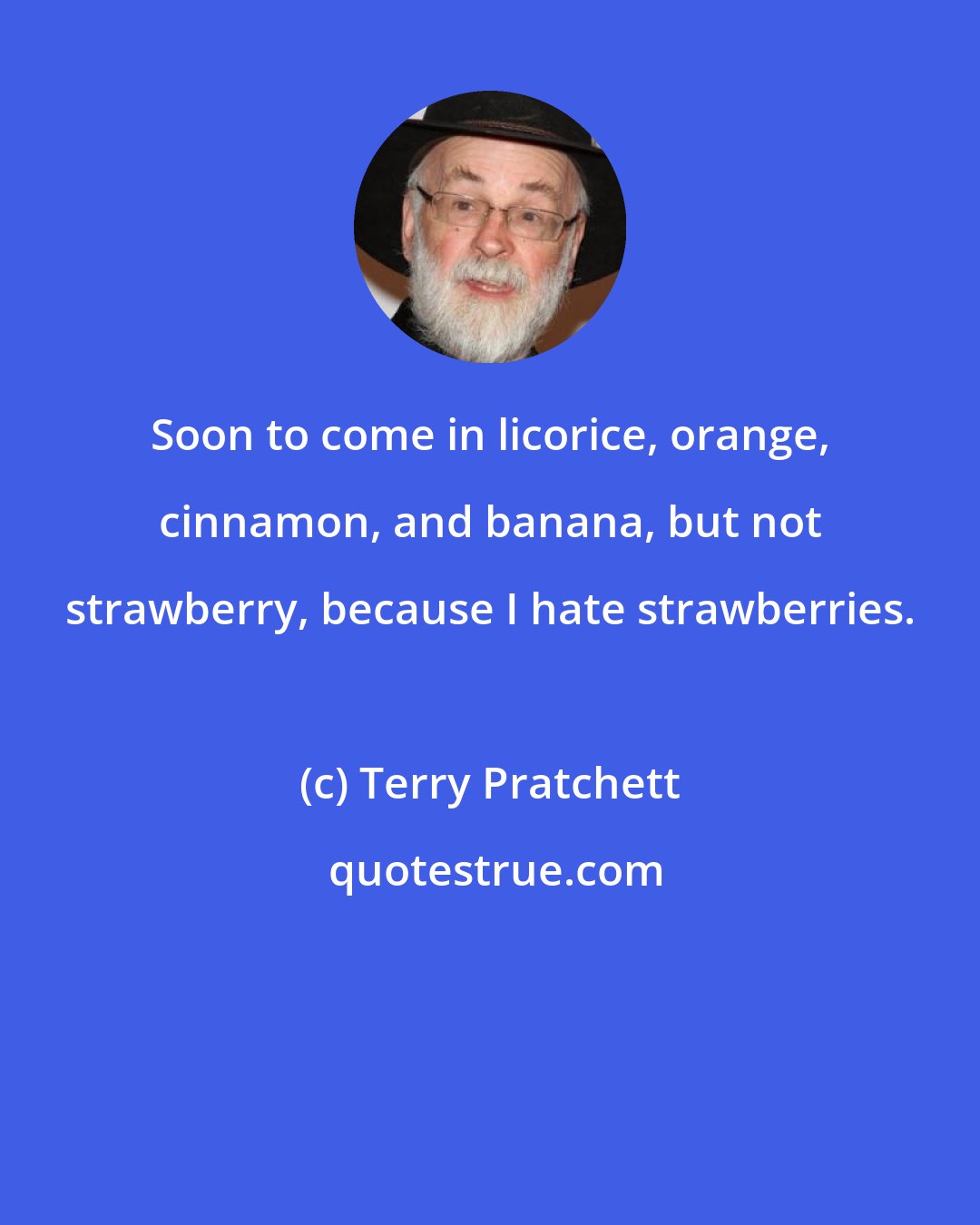 Terry Pratchett: Soon to come in licorice, orange, cinnamon, and banana, but not strawberry, because I hate strawberries.
