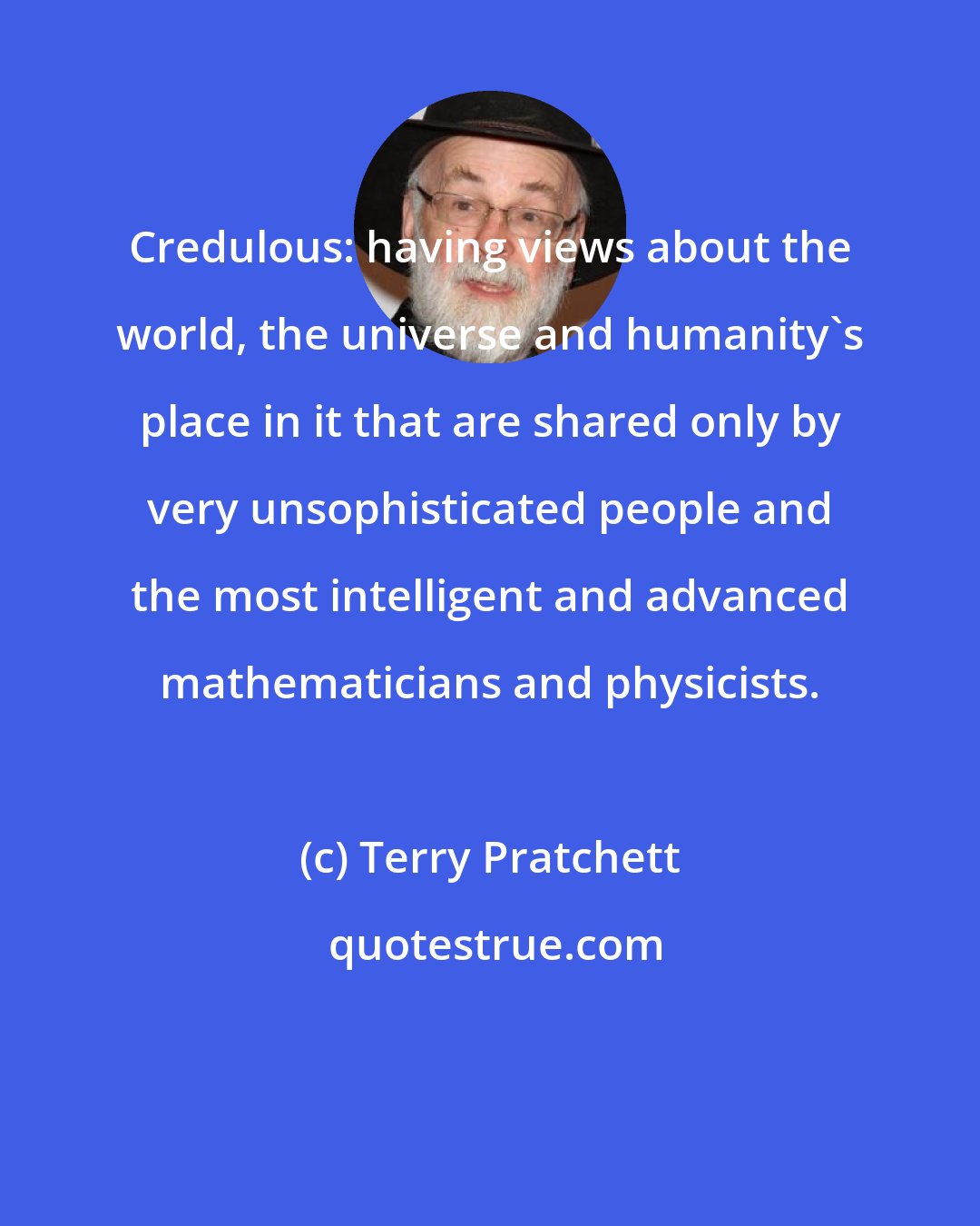 Terry Pratchett: Credulous: having views about the world, the universe and humanity's place in it that are shared only by very unsophisticated people and the most intelligent and advanced mathematicians and physicists.