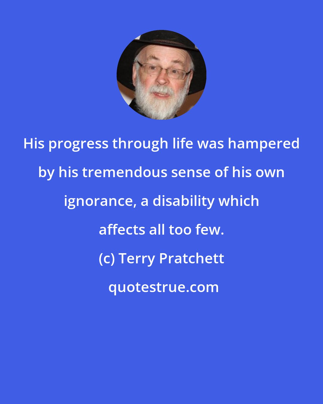 Terry Pratchett: His progress through life was hampered by his tremendous sense of his own ignorance, a disability which affects all too few.