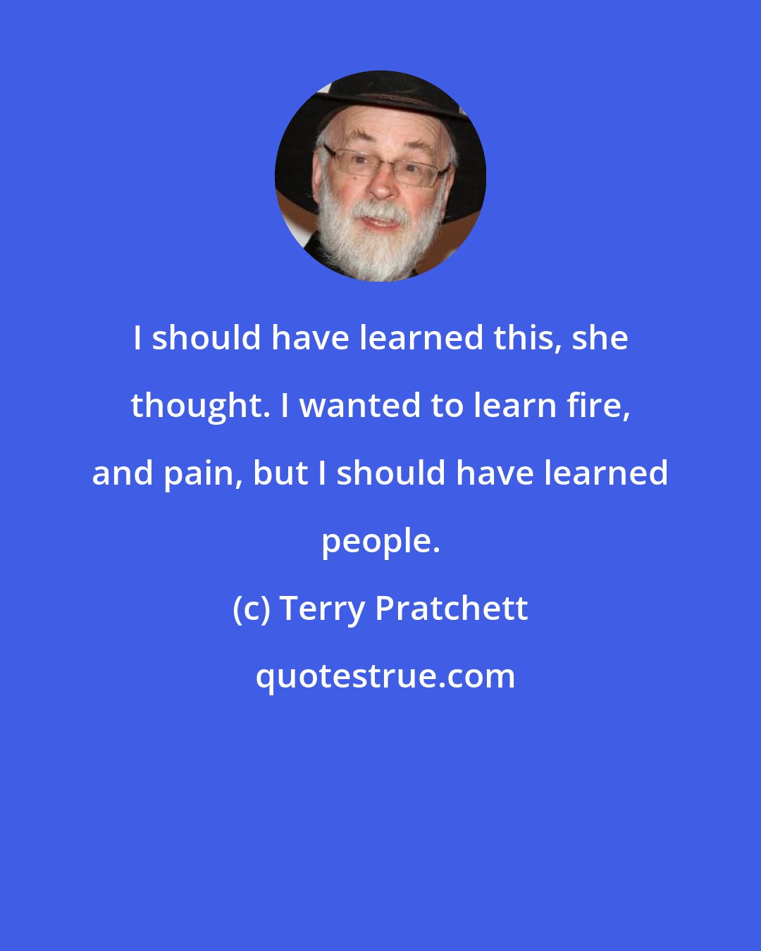 Terry Pratchett: I should have learned this, she thought. I wanted to learn fire, and pain, but I should have learned people.