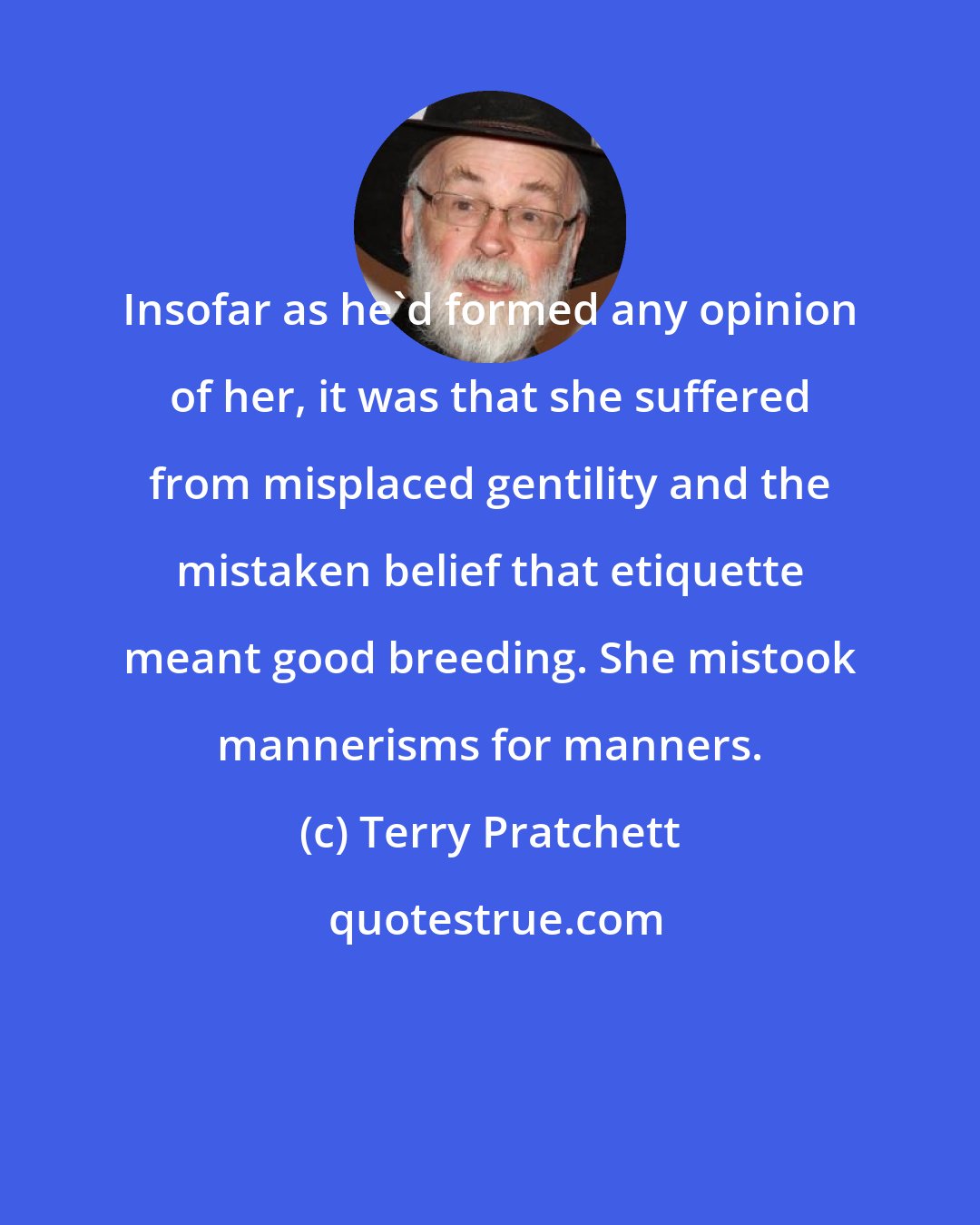Terry Pratchett: Insofar as he'd formed any opinion of her, it was that she suffered from misplaced gentility and the mistaken belief that etiquette meant good breeding. She mistook mannerisms for manners.