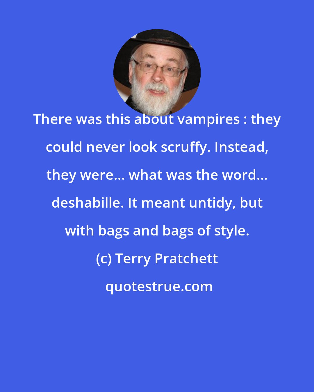 Terry Pratchett: There was this about vampires : they could never look scruffy. Instead, they were... what was the word... deshabille. It meant untidy, but with bags and bags of style.