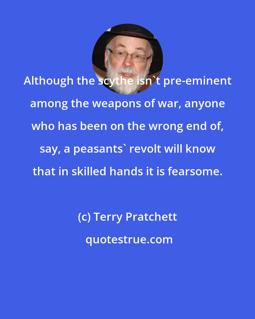 Terry Pratchett: Although the scythe isn't pre-eminent among the weapons of war, anyone who has been on the wrong end of, say, a peasants' revolt will know that in skilled hands it is fearsome.