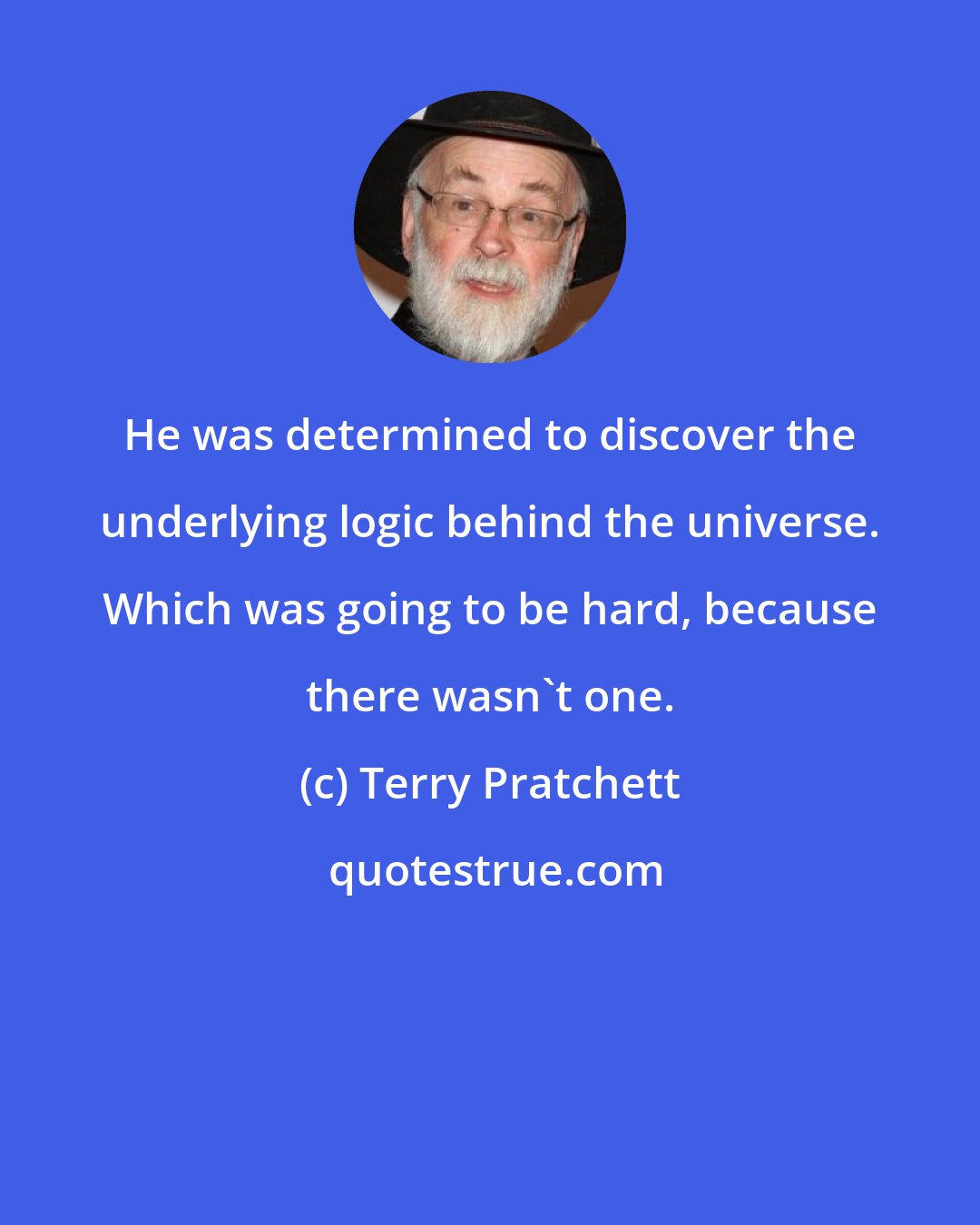 Terry Pratchett: He was determined to discover the underlying logic behind the universe. Which was going to be hard, because there wasn't one.