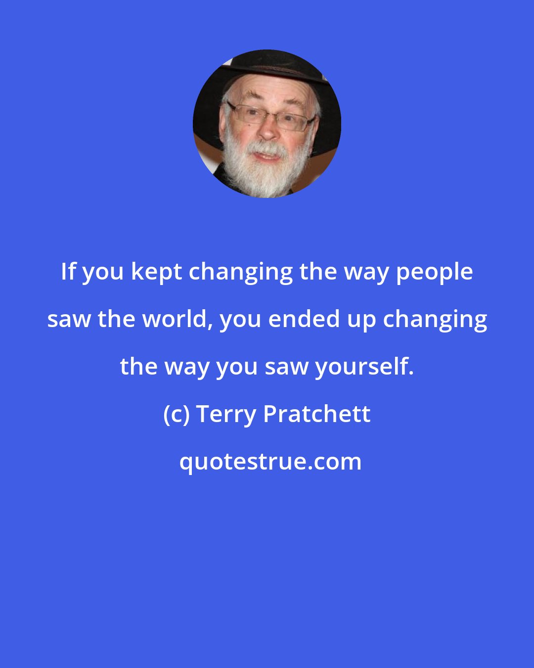 Terry Pratchett: If you kept changing the way people saw the world, you ended up changing the way you saw yourself.