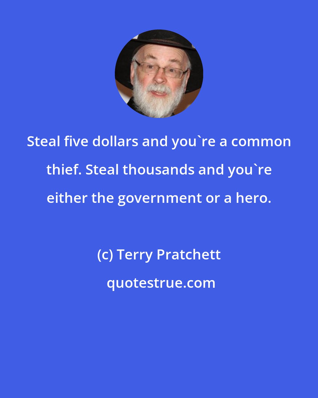 Terry Pratchett: Steal five dollars and you're a common thief. Steal thousands and you're either the government or a hero.