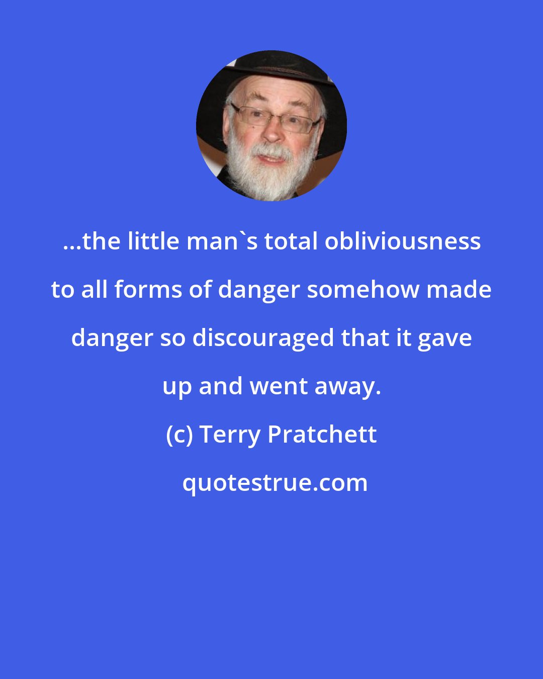 Terry Pratchett: ...the little man's total obliviousness to all forms of danger somehow made danger so discouraged that it gave up and went away.