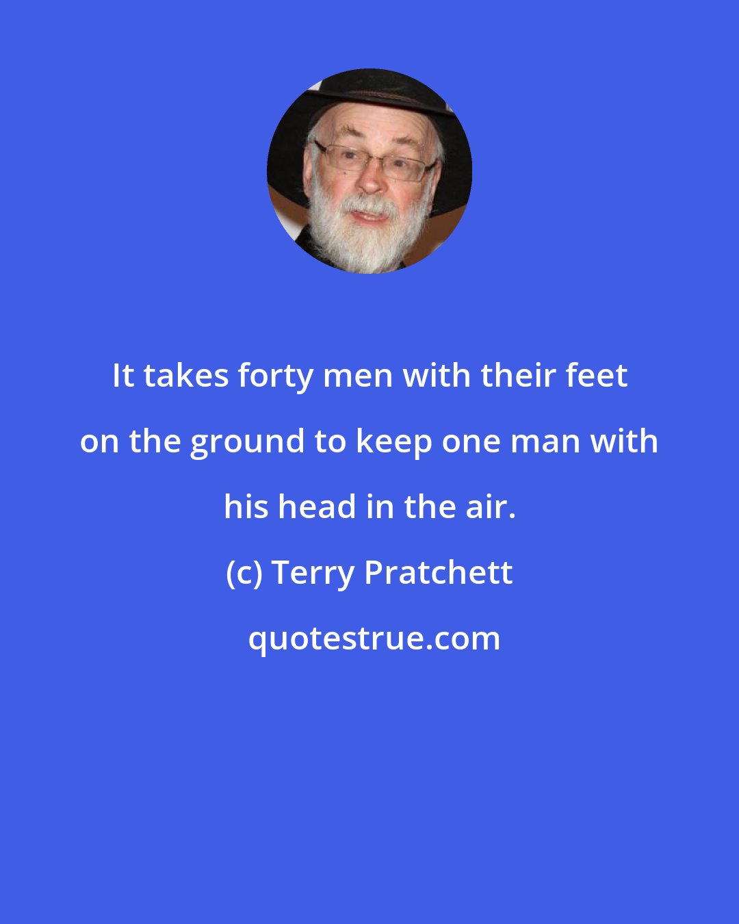 Terry Pratchett: It takes forty men with their feet on the ground to keep one man with his head in the air.