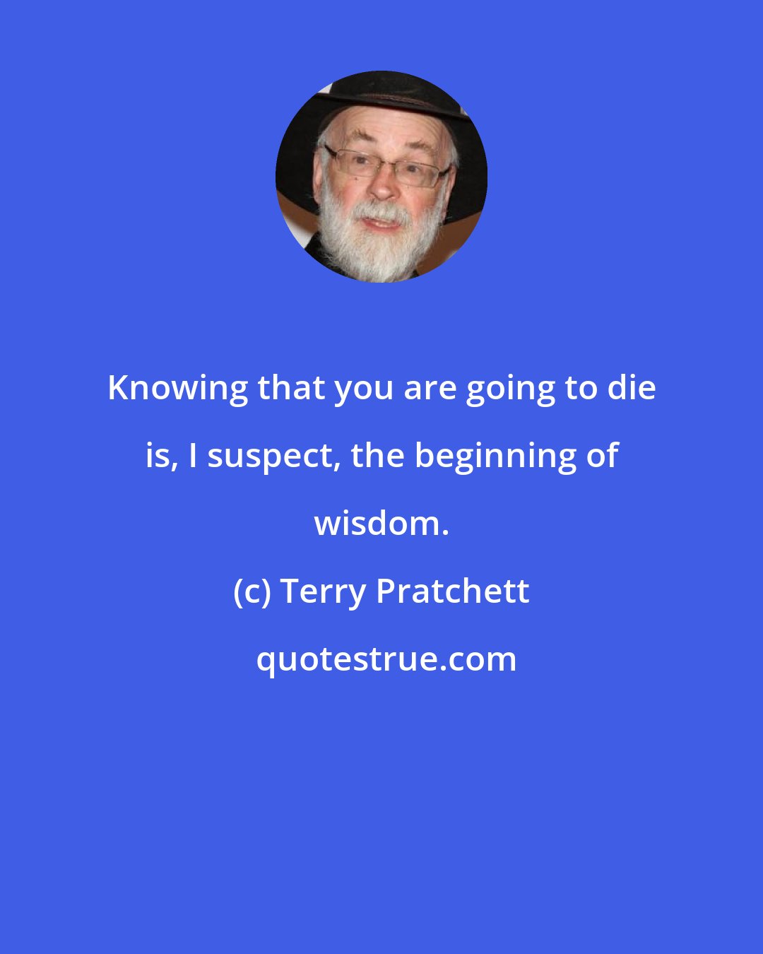 Terry Pratchett: Knowing that you are going to die is, I suspect, the beginning of wisdom.