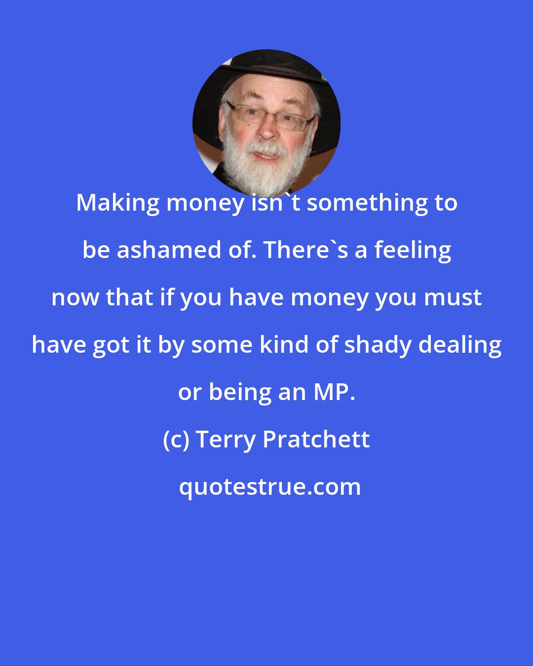 Terry Pratchett: Making money isn't something to be ashamed of. There's a feeling now that if you have money you must have got it by some kind of shady dealing or being an MP.