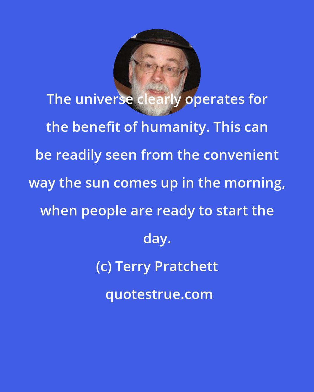 Terry Pratchett: The universe clearly operates for the benefit of humanity. This can be readily seen from the convenient way the sun comes up in the morning, when people are ready to start the day.