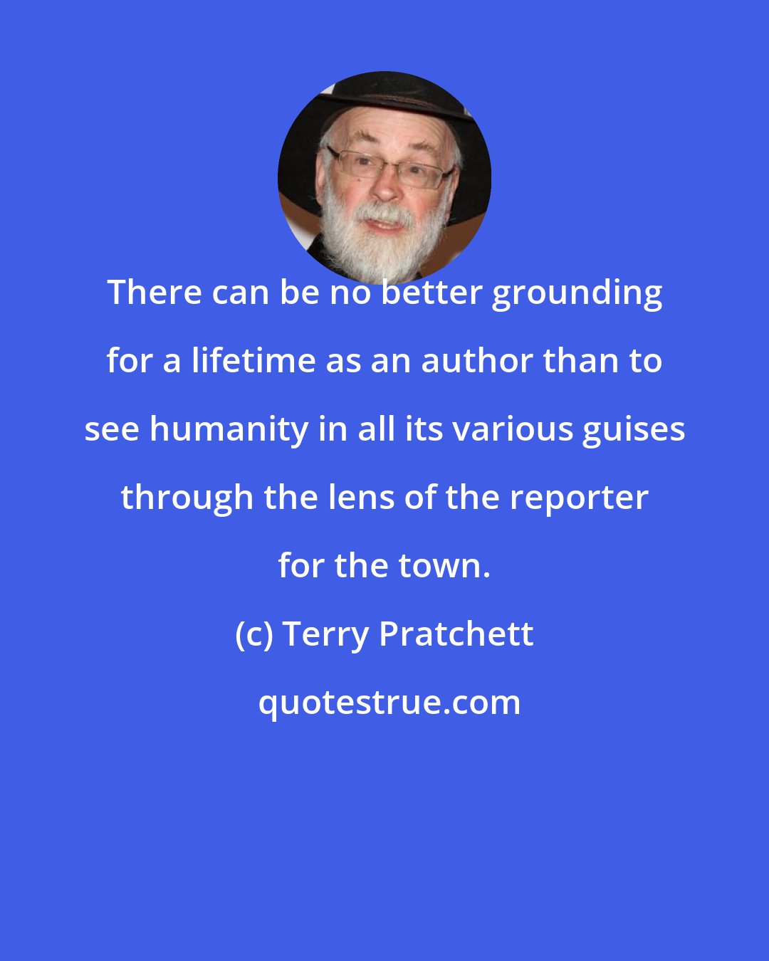 Terry Pratchett: There can be no better grounding for a lifetime as an author than to see humanity in all its various guises through the lens of the reporter for the town.