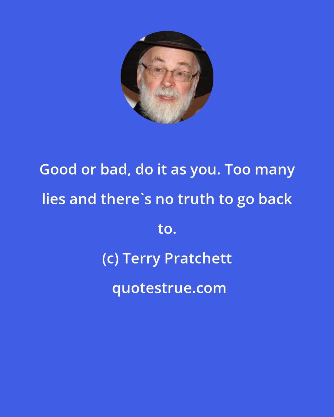 Terry Pratchett: Good or bad, do it as you. Too many lies and there's no truth to go back to.