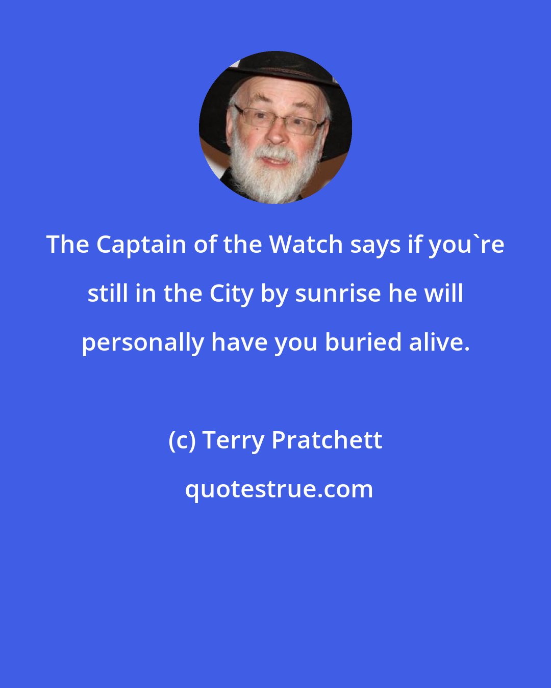 Terry Pratchett: The Captain of the Watch says if you're still in the City by sunrise he will personally have you buried alive.