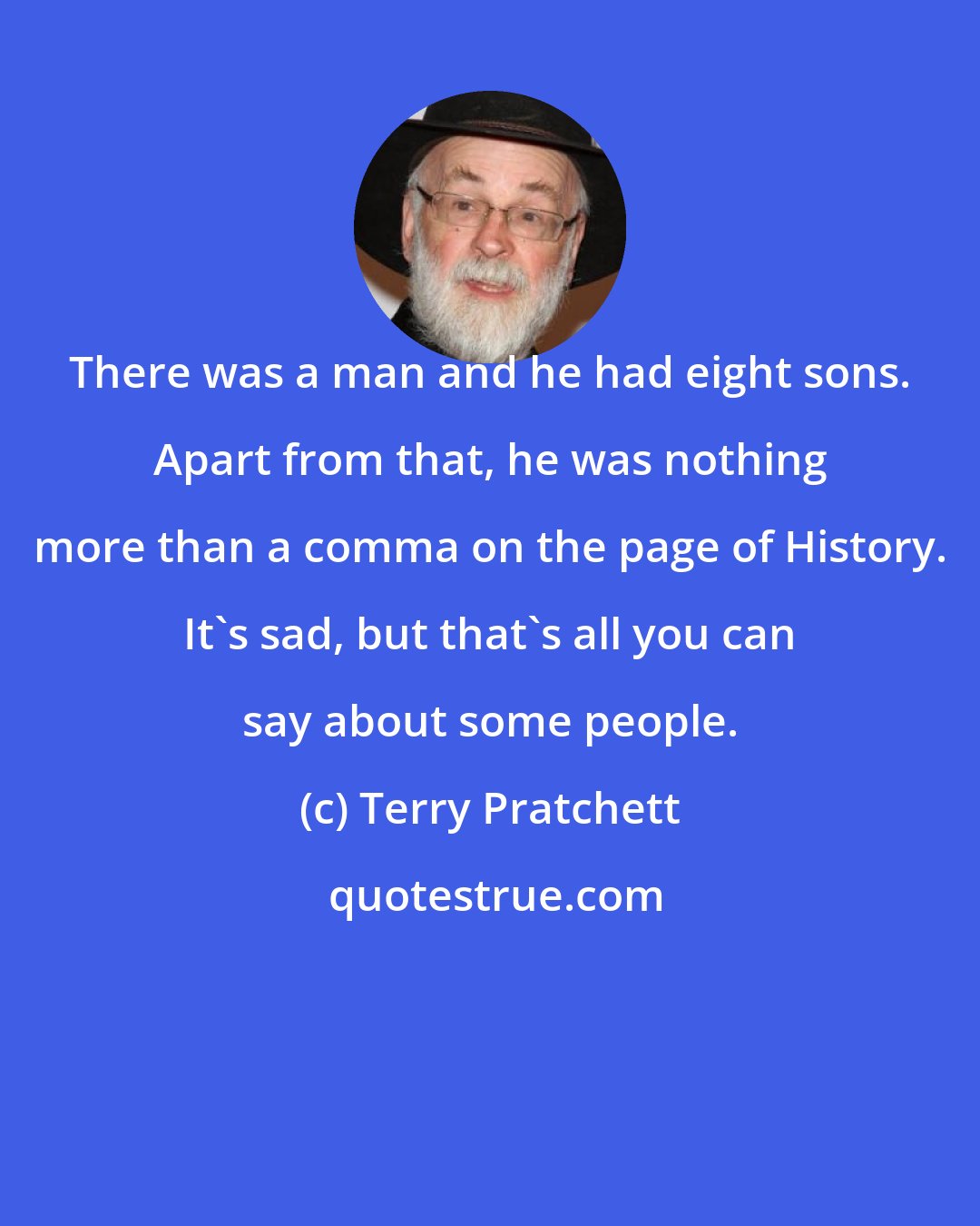 Terry Pratchett: There was a man and he had eight sons. Apart from that, he was nothing more than a comma on the page of History. It's sad, but that's all you can say about some people.
