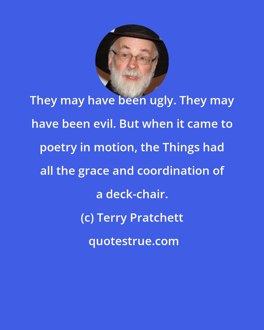 Terry Pratchett: They may have been ugly. They may have been evil. But when it came to poetry in motion, the Things had all the grace and coordination of a deck-chair.