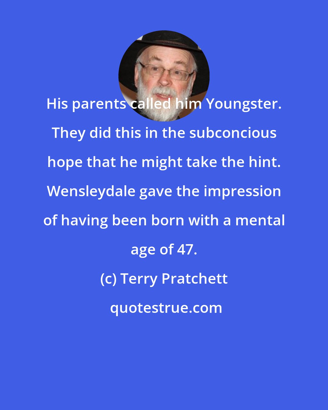 Terry Pratchett: His parents called him Youngster. They did this in the subconcious hope that he might take the hint. Wensleydale gave the impression of having been born with a mental age of 47.