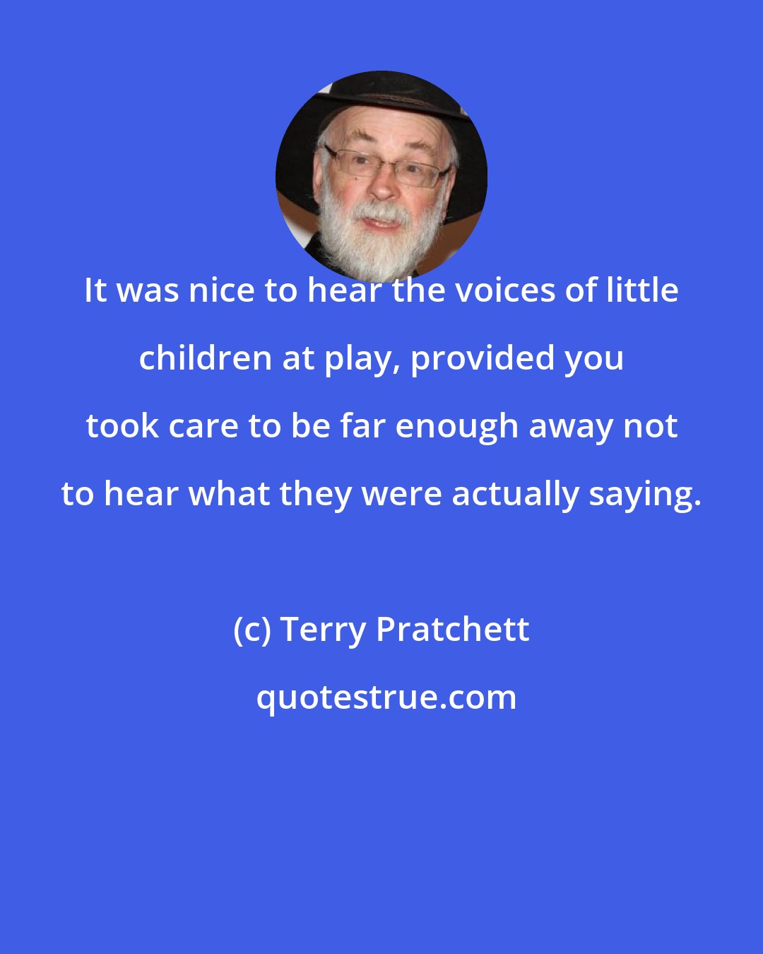 Terry Pratchett: It was nice to hear the voices of little children at play, provided you took care to be far enough away not to hear what they were actually saying.