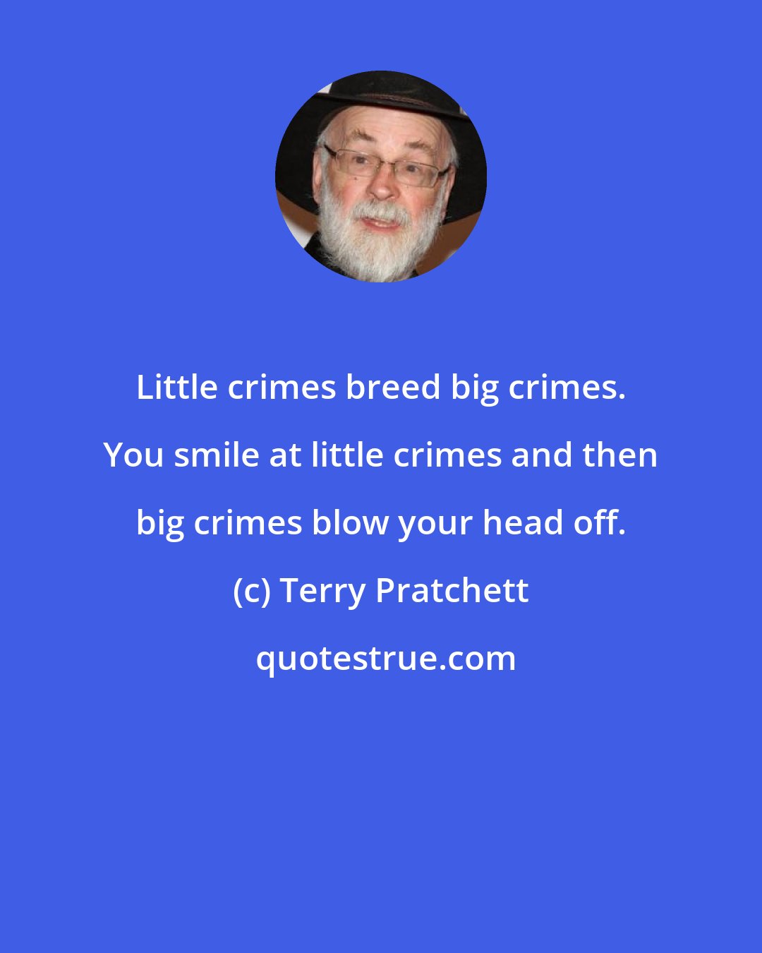 Terry Pratchett: Little crimes breed big crimes. You smile at little crimes and then big crimes blow your head off.