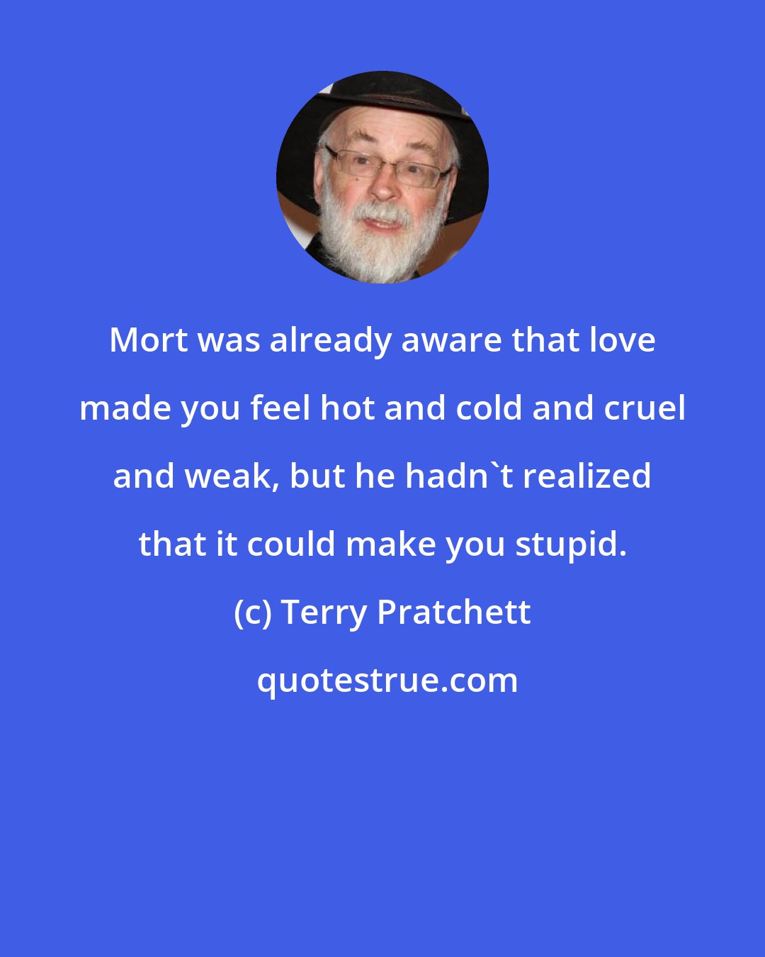 Terry Pratchett: Mort was already aware that love made you feel hot and cold and cruel and weak, but he hadn't realized that it could make you stupid.