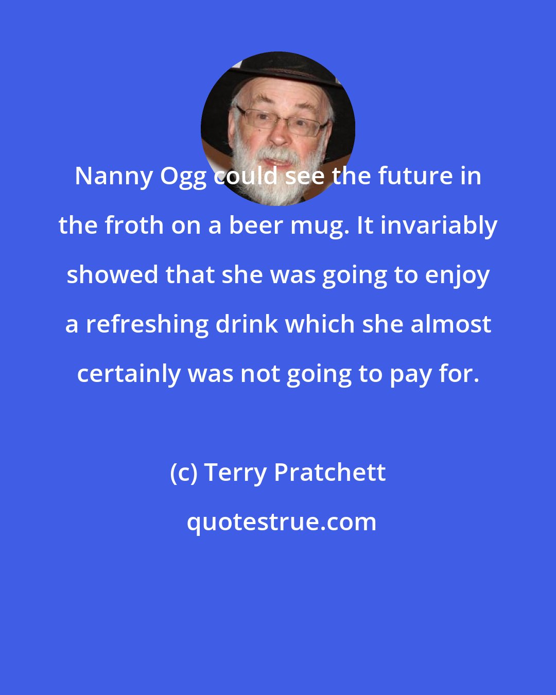 Terry Pratchett: Nanny Ogg could see the future in the froth on a beer mug. It invariably showed that she was going to enjoy a refreshing drink which she almost certainly was not going to pay for.