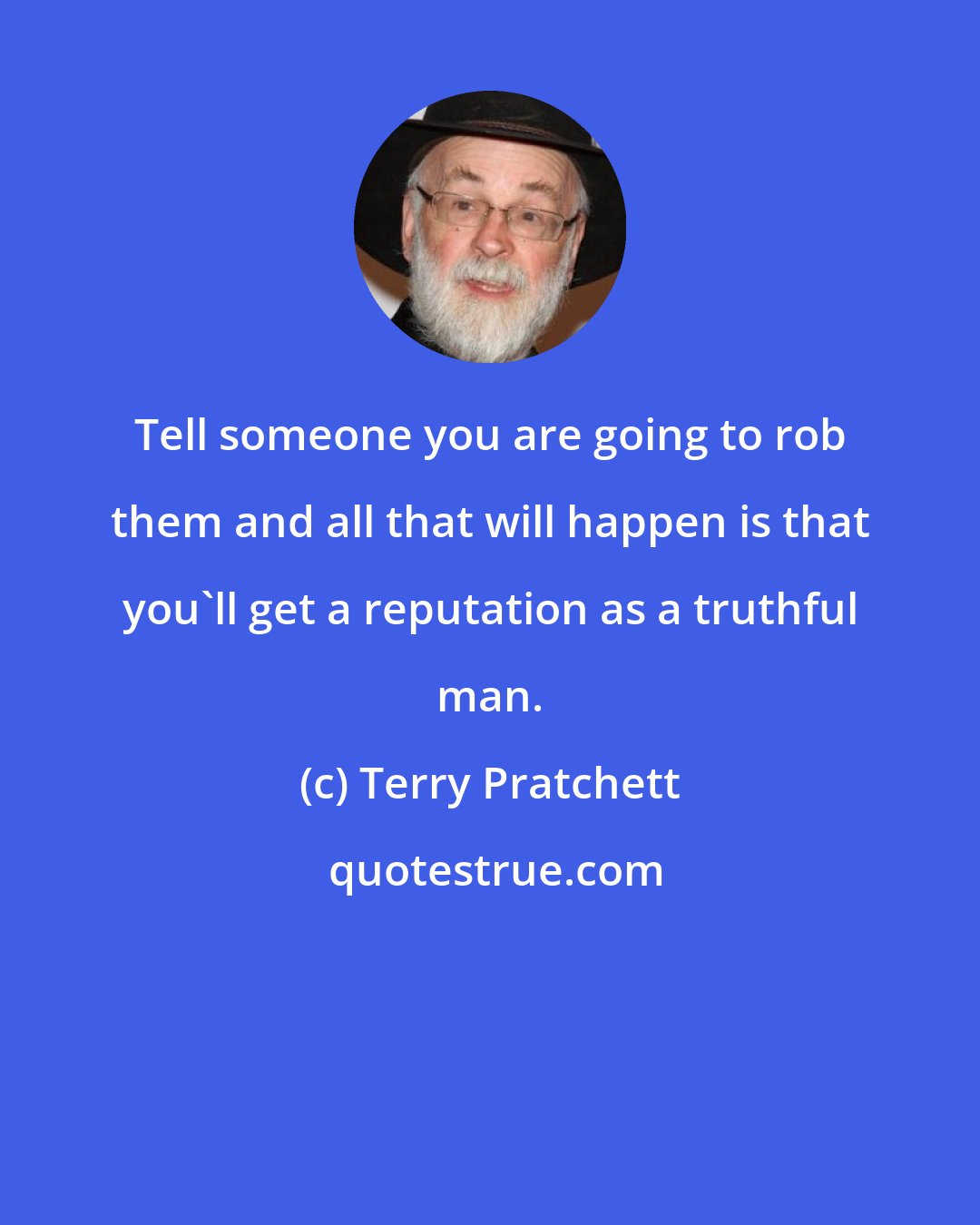 Terry Pratchett: Tell someone you are going to rob them and all that will happen is that you'll get a reputation as a truthful man.