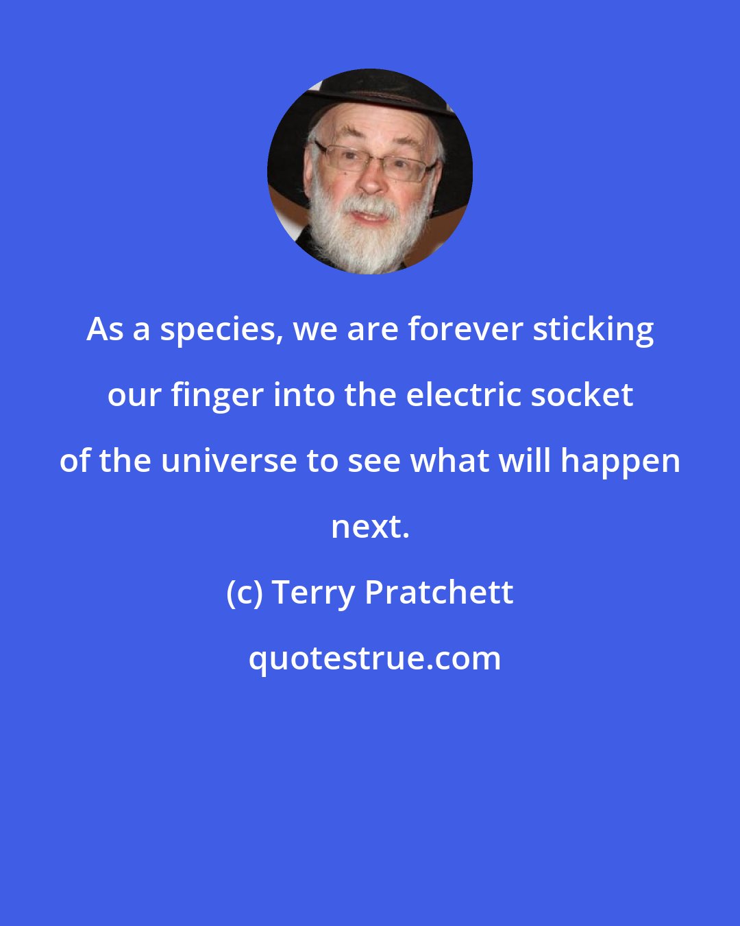 Terry Pratchett: As a species, we are forever sticking our finger into the electric socket of the universe to see what will happen next.