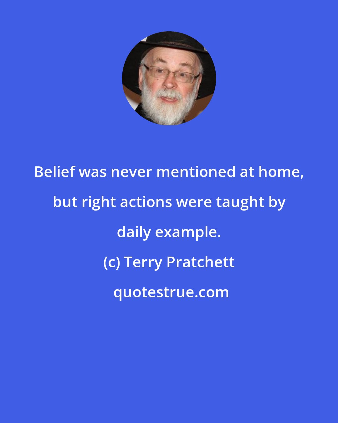 Terry Pratchett: Belief was never mentioned at home, but right actions were taught by daily example.