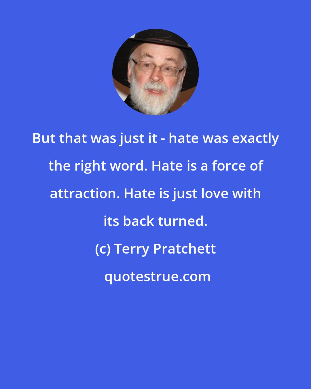Terry Pratchett: But that was just it - hate was exactly the right word. Hate is a force of attraction. Hate is just love with its back turned.