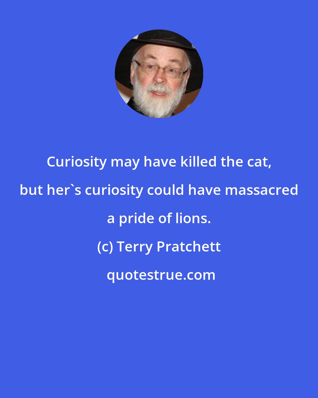 Terry Pratchett: Curiosity may have killed the cat, but her's curiosity could have massacred a pride of lions.