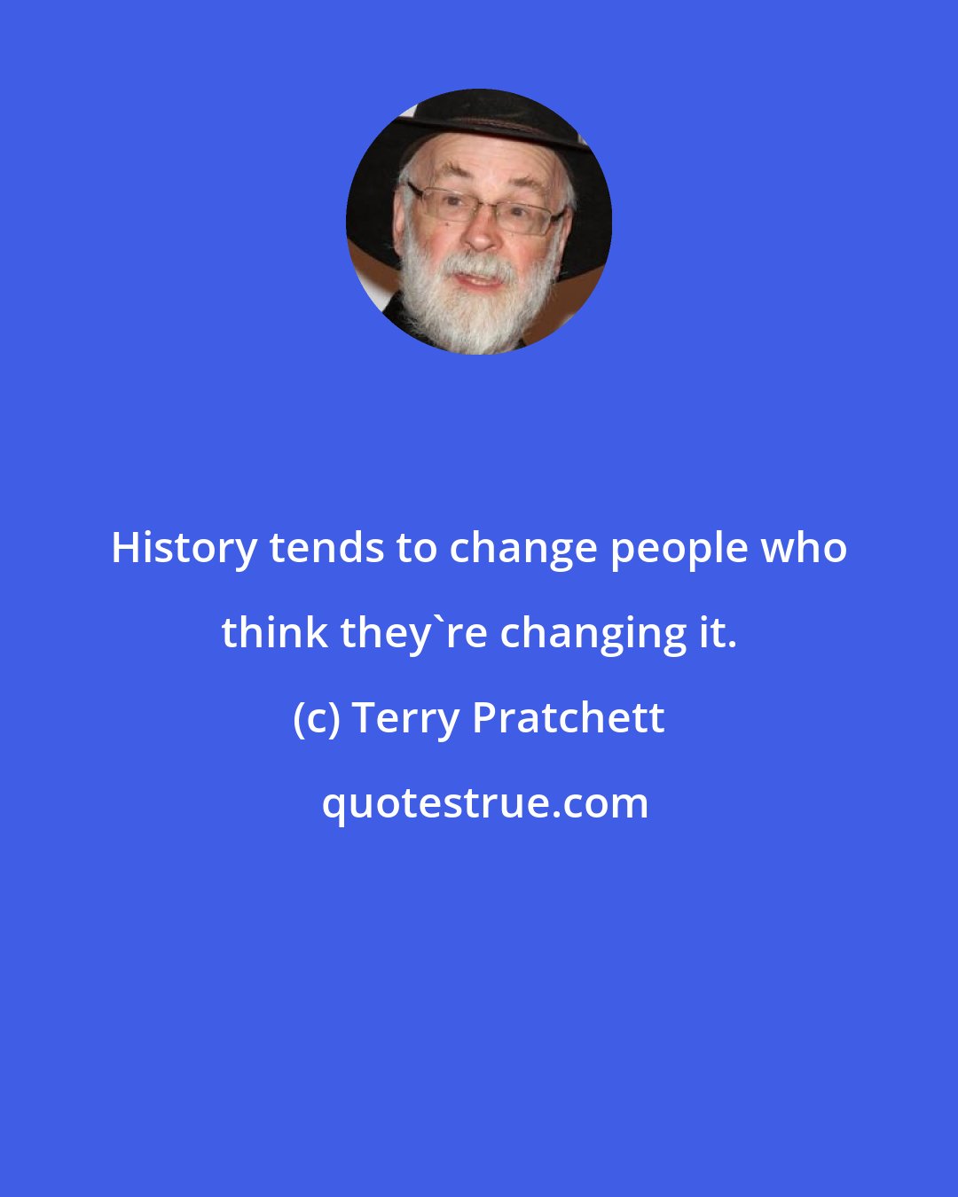 Terry Pratchett: History tends to change people who think they're changing it.