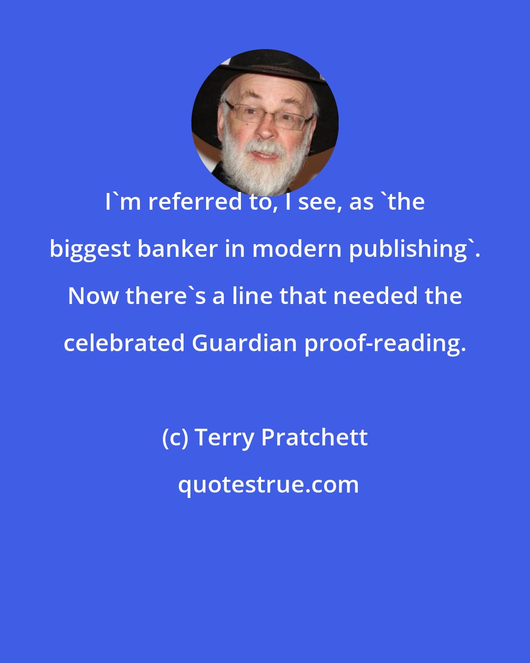 Terry Pratchett: I'm referred to, I see, as 'the biggest banker in modern publishing'. Now there's a line that needed the celebrated Guardian proof-reading.