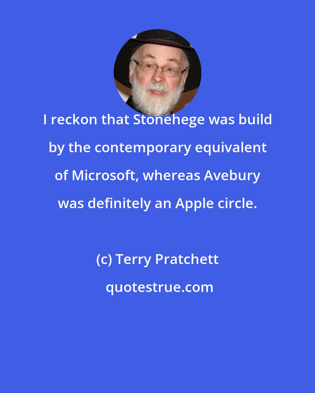 Terry Pratchett: I reckon that Stonehege was build by the contemporary equivalent of Microsoft, whereas Avebury was definitely an Apple circle.