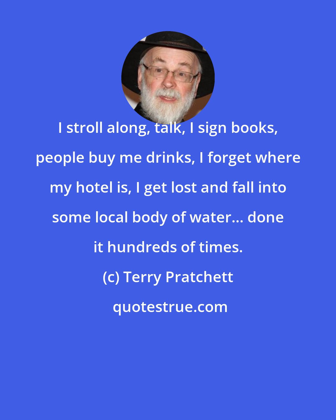 Terry Pratchett: I stroll along, talk, I sign books, people buy me drinks, I forget where my hotel is, I get lost and fall into some local body of water... done it hundreds of times.